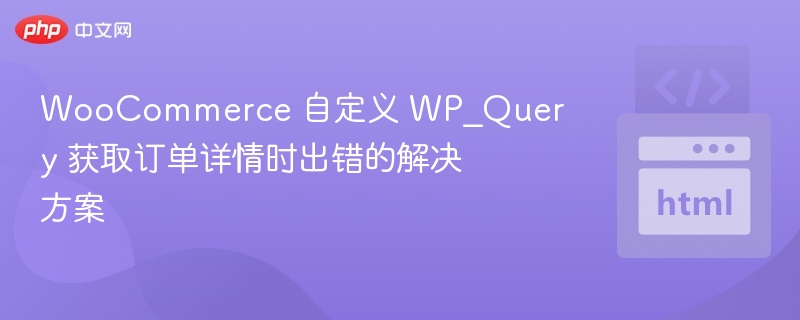 WooCommerce 自定义 WP_Query 获取订单详情时出错的解决方案