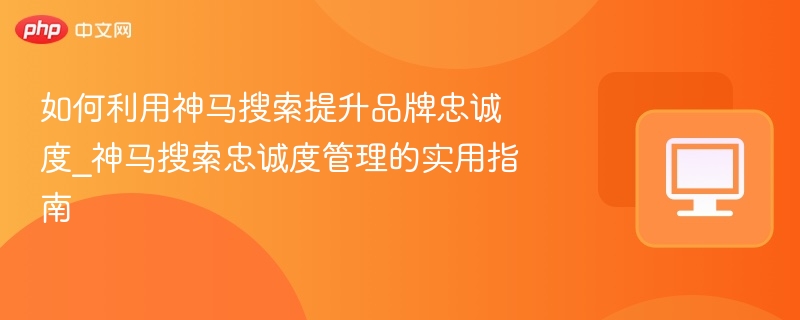 如何利用神马搜索提升品牌忠诚度_神马搜索忠诚度管理的实用指南