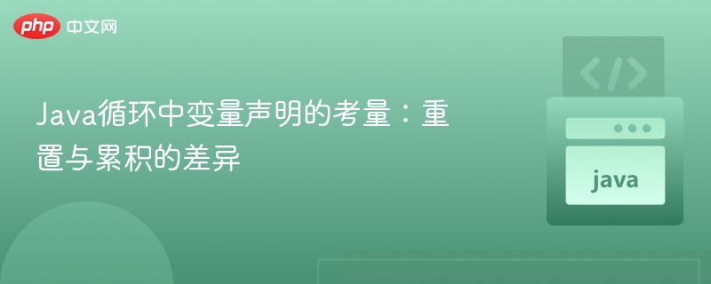 Java循环中变量声明的考量：重置与累积的差异
