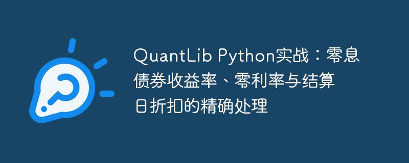 QuantLib Python实战:零息债券收益率、零利率与结算日折扣的精确处理