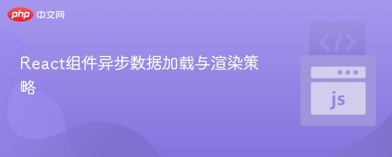 React组件异步数据加载与渲染策略