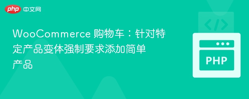 WooCommerce 购物车：针对特定产品变体强制要求添加简单产品