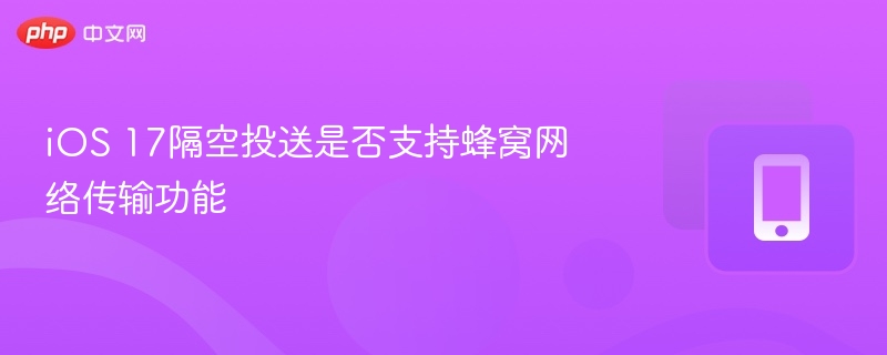 iOS17隔空投送支持蜂窝网络吗