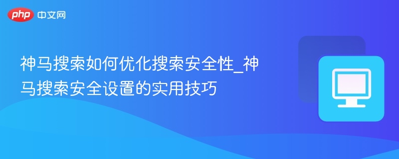 神马搜索如何优化搜索安全性_神马搜索安全设置的实用技巧
