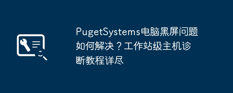 PugetSystems黑屏问题解决与诊断教程