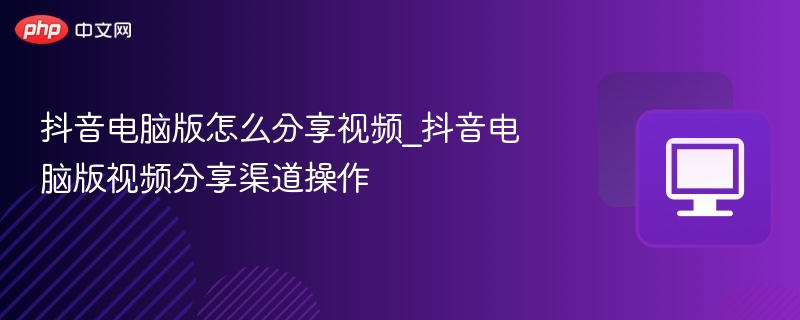 抖音电脑版怎么分享视频_抖音电脑版视频分享渠道操作