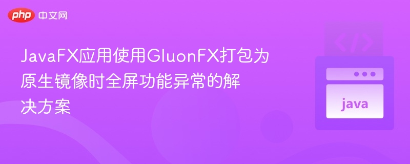 JavaFX应用使用GluonFX打包为原生镜像时全屏功能异常的解决方案