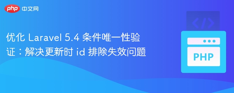优化 Laravel 5.4 条件唯一性验证：解决更新时 id 排除失效问题