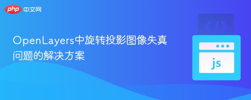 OpenLayers中旋转投影图像失真问题的解决方案
