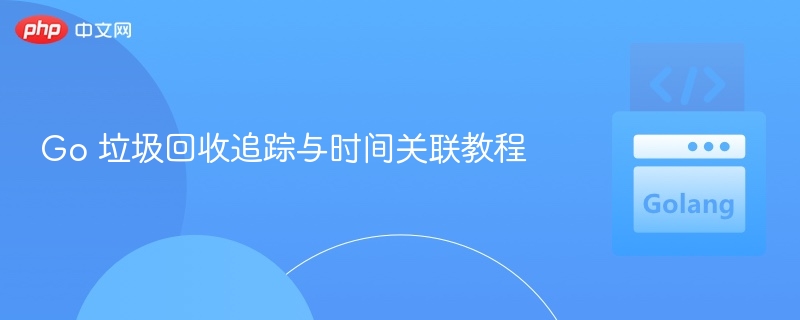 Go 垃圾回收追踪与时间关联教程