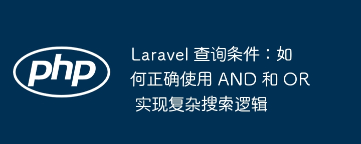 Laravel 查询条件：如何正确使用 AND 和 OR 实现复杂搜索逻辑
