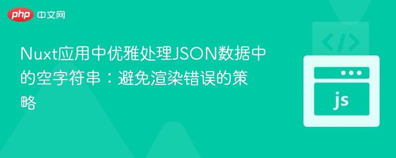 Nuxt应用中优雅处理JSON数据中的空字符串:避免渲染错误的策略