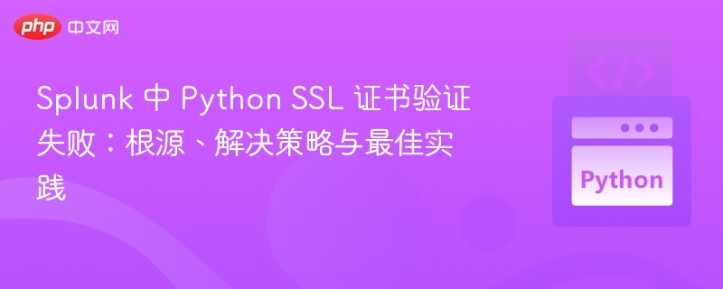 Splunk 中 Python SSL 证书验证失败：根源、解决策略与最佳实践
