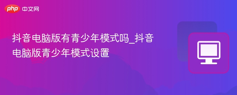 抖音电脑版有青少年模式吗？怎么开启？