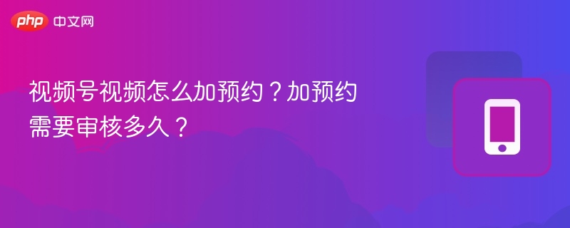 视频号预约功能怎么开通？预约审核要多久？