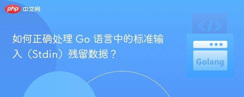 如何正确处理 Go 语言中的标准输入（Stdin）残留数据？
