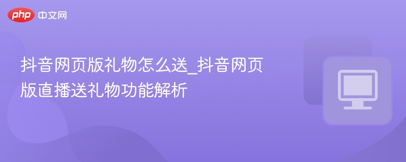 抖音网页版礼物怎么送_抖音网页版直播送礼物功能解析