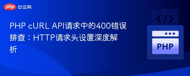 PHP cURL API请求中的400错误排查:HTTP请求头设置深度解析