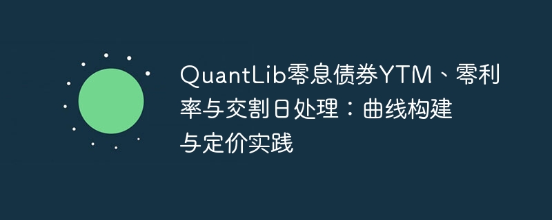 QuantLib零息债券YTM、零利率与交割日处理:曲线构建与定价实践