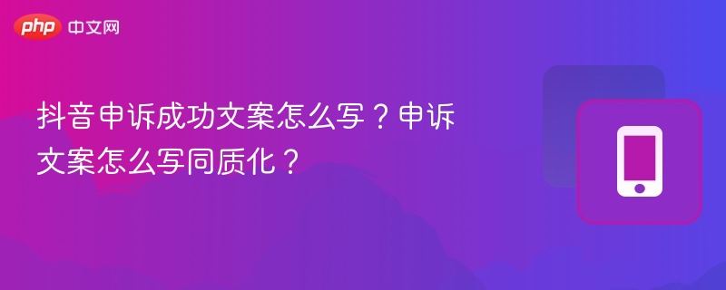 抖音申诉成功文案怎么写？如何避免同质化？
