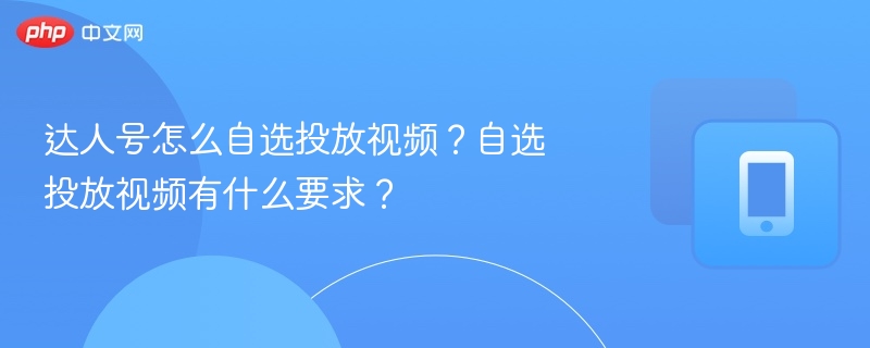 达人号怎么自选投放视频？自选投放视频有什么要求？