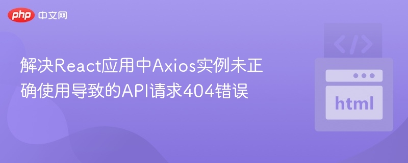 解决React应用中Axios实例未正确使用导致的API请求404错误

