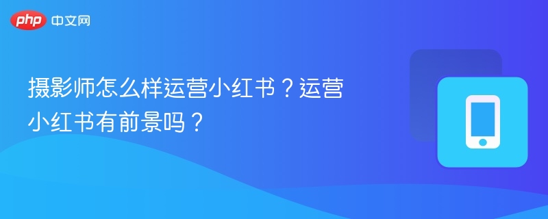 摄影师玩转小红书技巧与前景分析