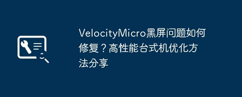 VelocityMicro黑屏解决与性能提升技巧