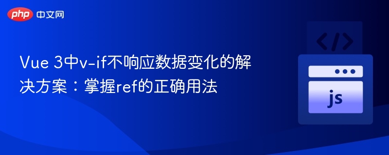 Vue 3中v-if不响应数据变化的解决方案：掌握ref的正确用法

