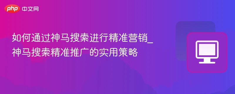 神马搜索精准营销技巧全解析