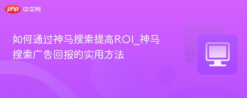 如何通过神马搜索提高ROI_神马搜索广告回报的实用方法