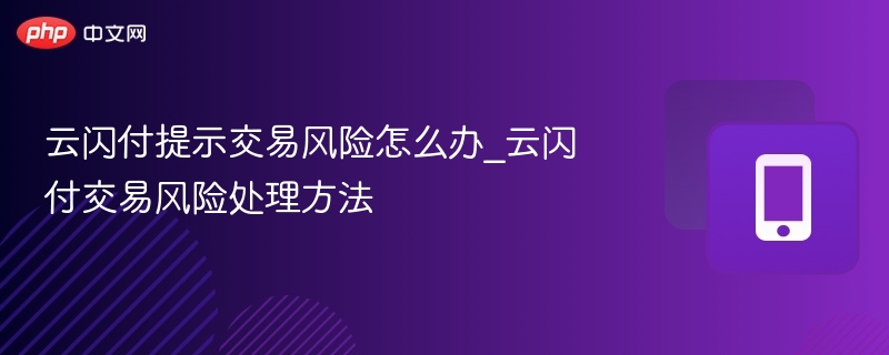 云闪付提示交易风险怎么办_云闪付交易风险处理方法