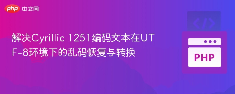 解决Cyrillic 1251编码文本在UTF-8环境下的乱码恢复与转换
