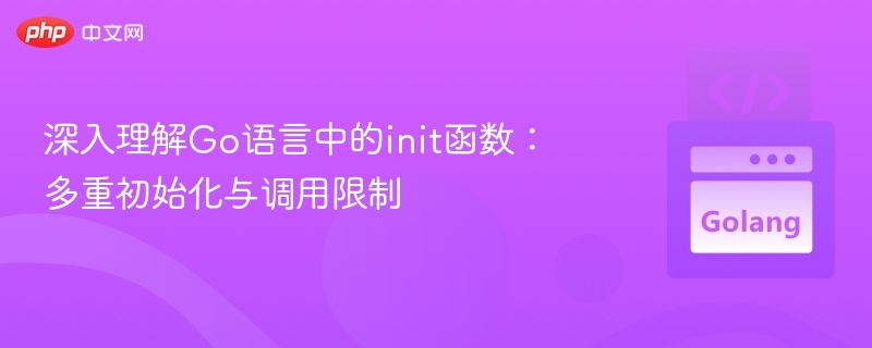 深入理解Go语言中的init函数:多重初始化与调用限制