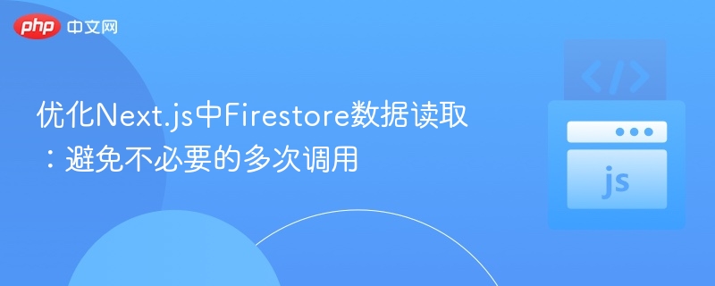 优化Next.js中Firestore数据读取:避免不必要的多次调用