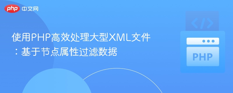 使用PHP高效处理大型XML文件:基于节点属性过滤数据