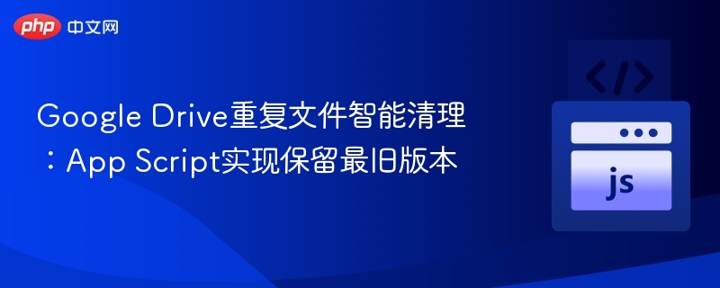 Google Drive重复文件智能清理：App Script实现保留最旧版本
