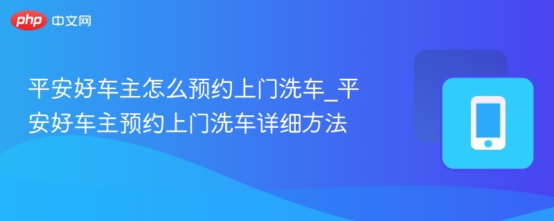 平安好车主怎么预约上门洗车_平安好车主预约上门洗车详细方法