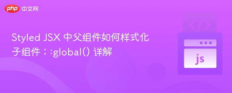 StyledJSX中父组件如何样式化子组件：:global()详解