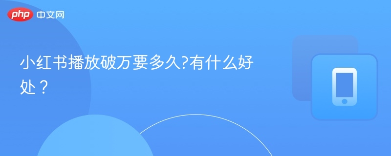 小红书播放破万多久能实现？有何优势？