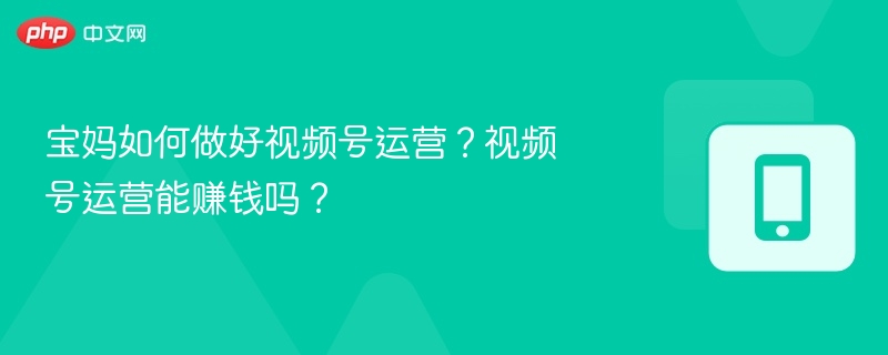 宝妈如何做好视频号运营？视频号运营能赚钱吗？