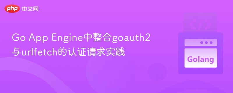 Go App Engine中整合goauth2与urlfetch的认证请求实践