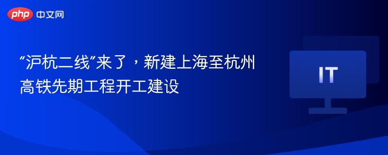 “沪杭二线”来了，新建上海至杭州高铁先期工程开工建设
