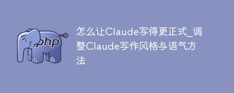 怎么让Claude写得更正式_调整Claude写作风格与语气方法