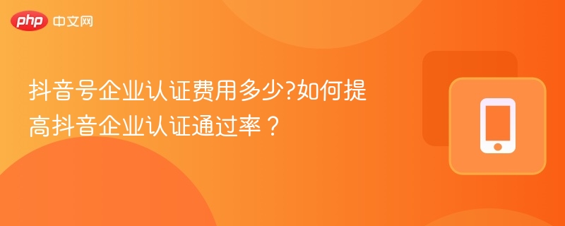 抖音号企业认证费用多少?如何提高抖音企业认证通过率？