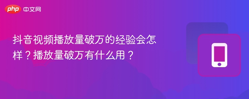 抖音视频播放量破万的经验会怎样?播放量破万有什么用?