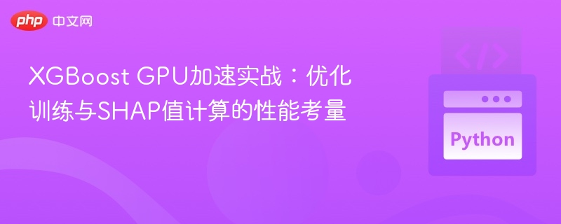 XGBoost GPU加速实战:优化训练与SHAP值计算的性能考量