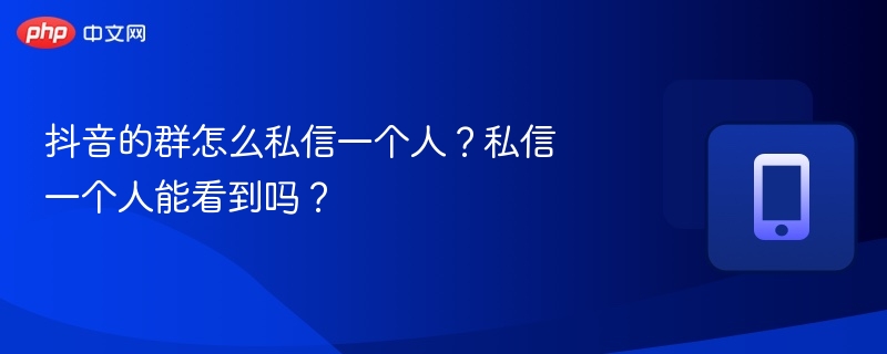 抖音的群怎么私信一个人?私信一个人能看到吗?