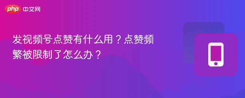 视频号点赞有什么用？频繁点赞被限怎么破