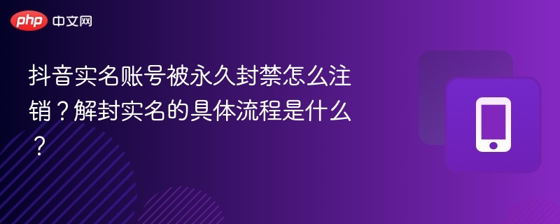 抖音实名账号被封如何注销？解封步骤全解析